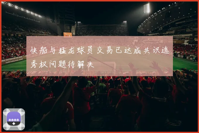 快船与猛龙球员交易已达成共识选秀权问题待解决