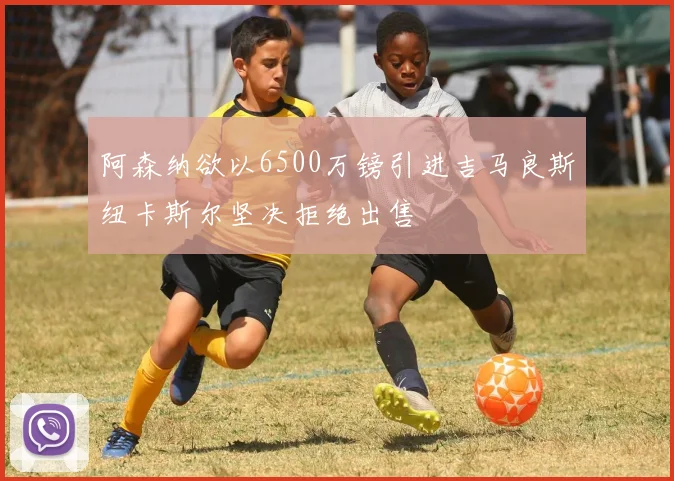 阿森纳欲以6500万镑引进吉马良斯纽卡斯尔坚决拒绝出售