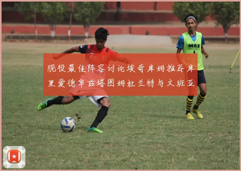 现役最佳阵容讨论埃奇库姆推荐库里爱德华兹塔图姆杜兰特与文班亚马