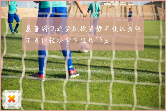 夏普调侃追梦跳投姿势不佳认为他不可能轻松拿下场均15分