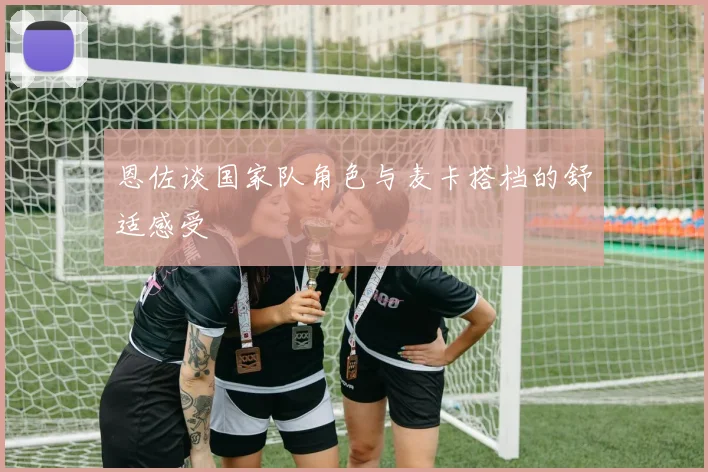 恩佐谈国家队角色与麦卡搭档的舒适感受