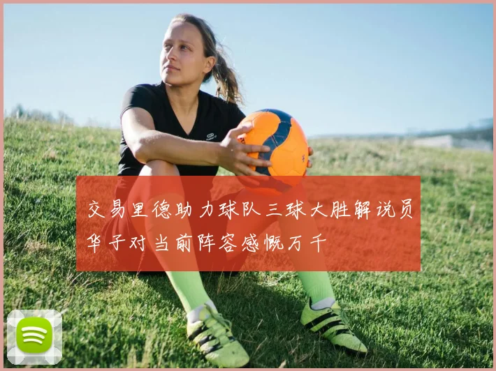 交易里德助力球队三球大胜解说员华子对当前阵容感慨万千