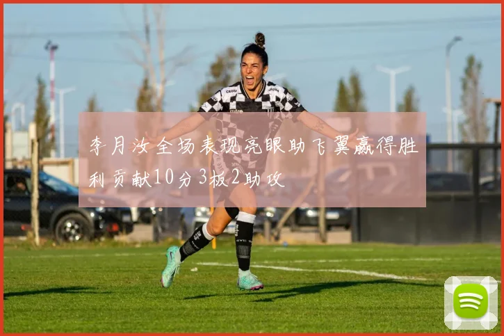 李月汝全场表现亮眼助飞翼赢得胜利贡献10分3板2助攻