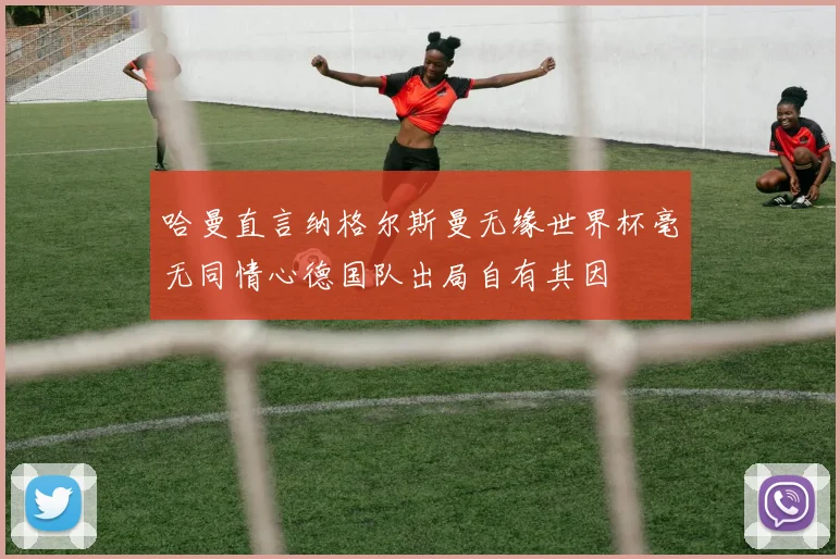 哈曼直言纳格尔斯曼无缘世界杯毫无同情心德国队出局自有其因