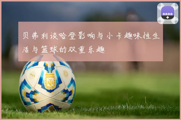 贝弗利谈哈登影响与小卡趣味性生活与篮球的双重乐趣