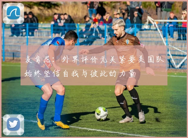 麦肯尼：外界评价无关紧要美国队始终坚信自我与彼此的力量