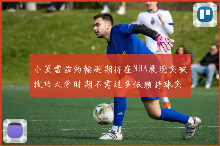 小莫雷兹约翰逊期待在NBA展现突破技巧大学时期不需过多依赖持球突破