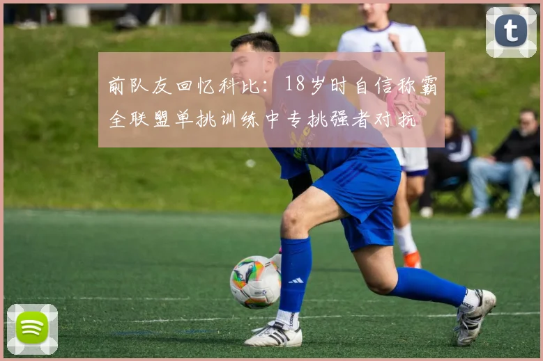 前队友回忆科比：18岁时自信称霸全联盟单挑训练中专挑强者对抗