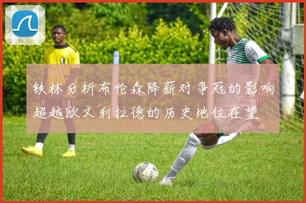 铁林分析布伦森降薪对争冠的影响超越欧文利拉德的历史地位在望