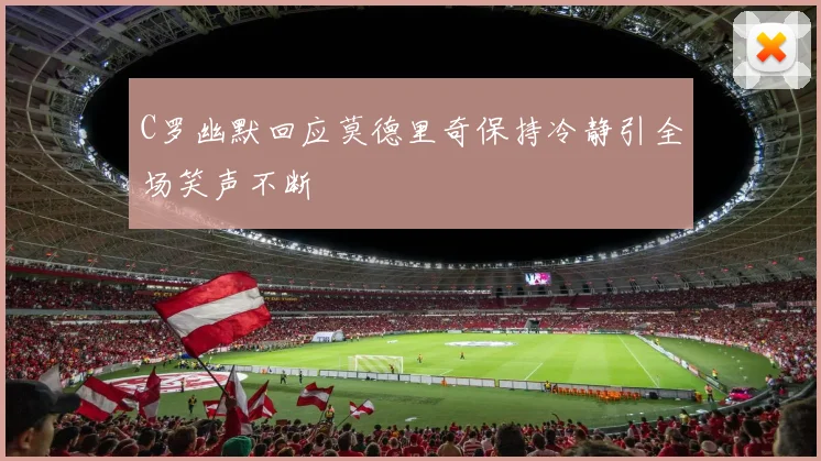 C罗幽默回应莫德里奇保持冷静引全场笑声不断